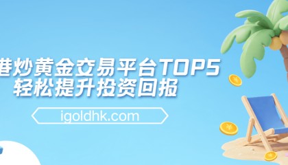 香港炒黄金交易平台TOP5，轻松提升投资回报
