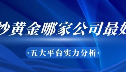 炒黄金哪家公司最好？五大平台实力分析